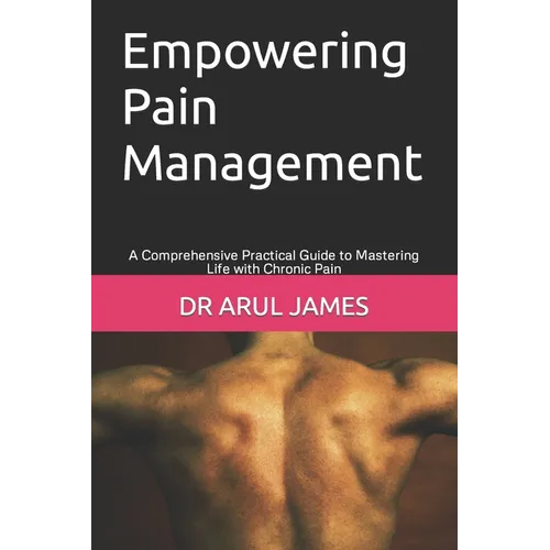 Empowering Pain Management: A Comprehensive Practical Guide to Mastering Life with Chronic Pain