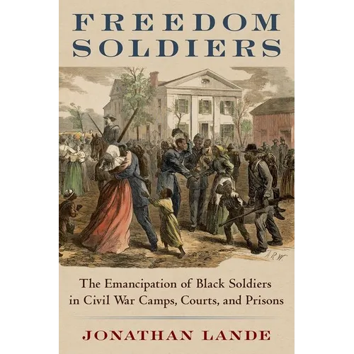 Freedom Soldiers: The Emancipation of Black Soldiers in Civil War Camps, Courts, and Prisons