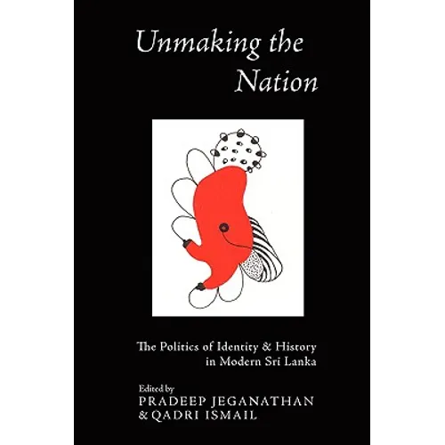 Unmaking the Nation: The Politics of Identity and History in Modern Sri Lanka