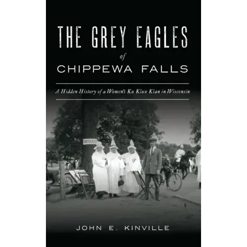 Grey Eagles of Chippewa Falls: A Hidden History of a Women's Ku Klux Klan in Wisconsin