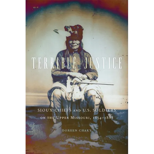 Terrible Justice: Sioux Chiefs and U.S. Soldiers on the Upper Missouri, 1854-1868