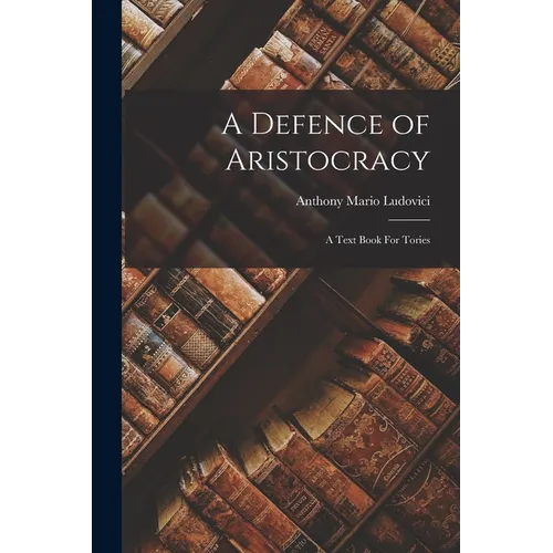 A Defence of Aristocracy: A Text Book For Tories