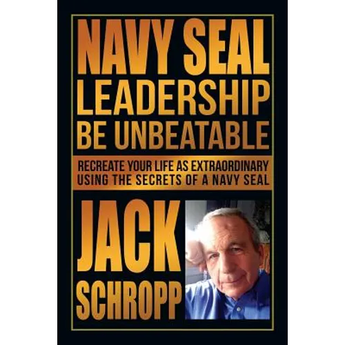 Navy SEAL Leadership: Be Unbeatable: Recreate Your Life as Extraordinary Using the Secrets of a Navy SEAL