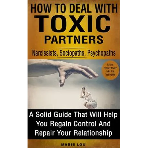 How To Deal With Toxic Partners: Narcissists, Sociopaths, Psychopaths: A Solid Guide That Will Help You Regain Control And Repair Your Relationship