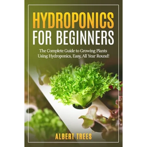 Hydroponics for beginners: The Complete Guide to Growing Plants Using Hydroponics, Easy, All Year Round !