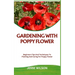 Gardening with Poppy Flower: Beginners Tips And Techniques To Planting And Caring For Poppy Flower