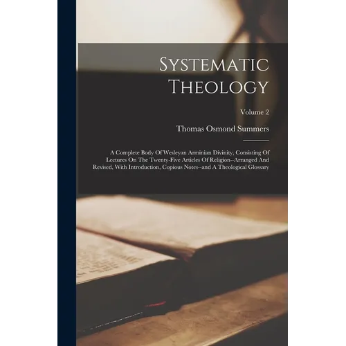 Systematic Theology: A Complete Body Of Wesleyan Arminian Divinity, Consisting Of Lectures On The Twenty-five Articles Of Religion--arrange