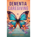 Dementia Caregiving: A Self Help Book for Dementia Caregivers Offering Practical Coping Strategies and Support to Overcome Burnout, Increas