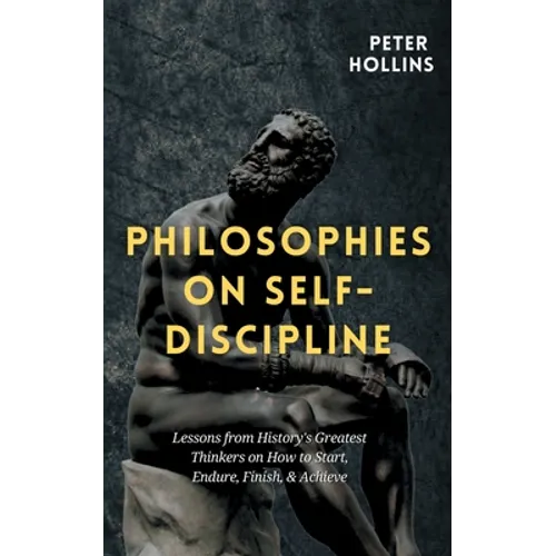 Philosophies on Self-Discipline: Lessons from History's Greatest Thinkers on How to Start, Endure, Finish, & Achieve