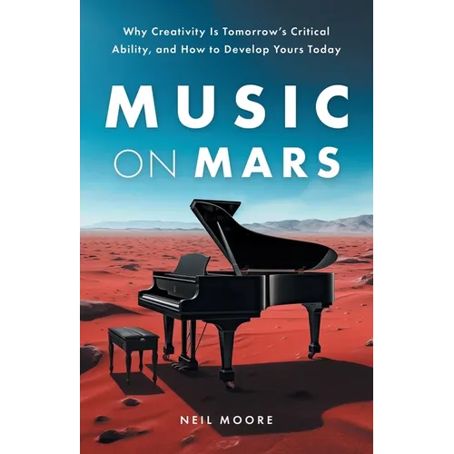 Music on Mars: Why Creativity Is Tomorrow's Critical Ability, and How to Develop Yours Today