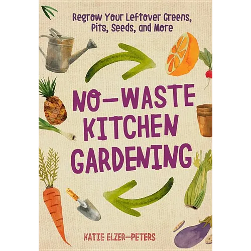 No-Waste Kitchen Gardening: Regrow Your Leftover Greens, Stalks, Seeds, and More
