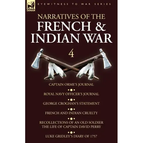Narratives of the French and Indian War: 4-Captain Orme's Journal, Royal Navy Officer's Journal, George Croghan's Statement, French and Indian Cruelty