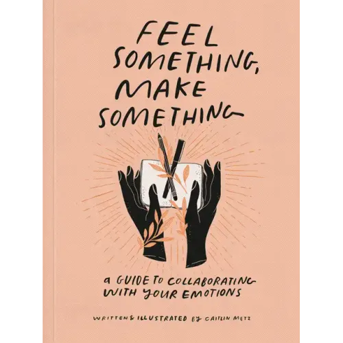 Feel Something, Make Something: A Guide to Collaborating with Your Emotions