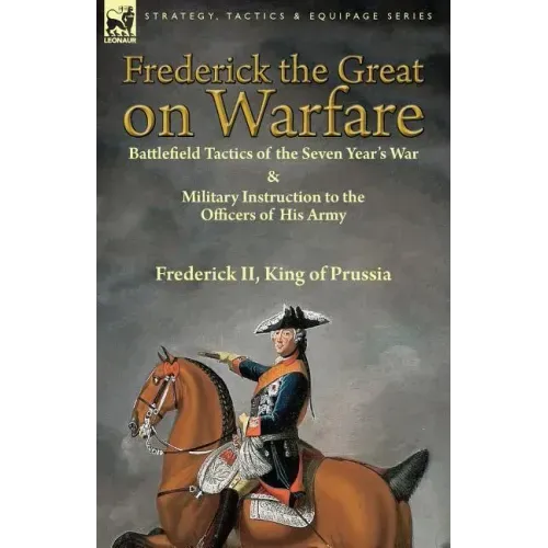 Frederick the Great on Warfare: Battlefield Tactics of the Seven Year's War & Military Instruction to the Officers of His Army by Frederick II, King o