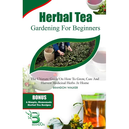 Herbal Tea Gardening for Beginners: The Ultimate Guide on How To Grow, Care And Harvest Medicinal Herbs at Home
