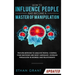 How to Influence People and Become A Master of Manipulation: Proven Methods to Analyze People, Control Your Emotions and Body Language, Leverage Persu