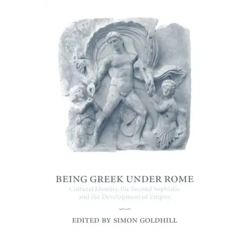 Being Greek Under Rome: Cultural Identity, the Second Sophistic and the Development of Empire