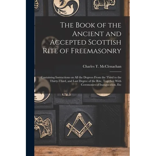 The Book of the Ancient and Accepted Scottish Rite of Freemasonry: Containing Instructions on all the Degrees From the Third to the Thirty-third, and