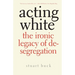 Acting White: The Ironic Legacy of Desegregation