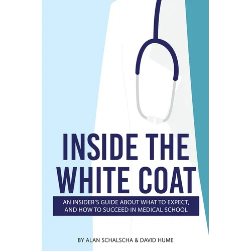 Inside the White Coat: An Insider's Guide About What to Expect, and How to Succeed in Medical School