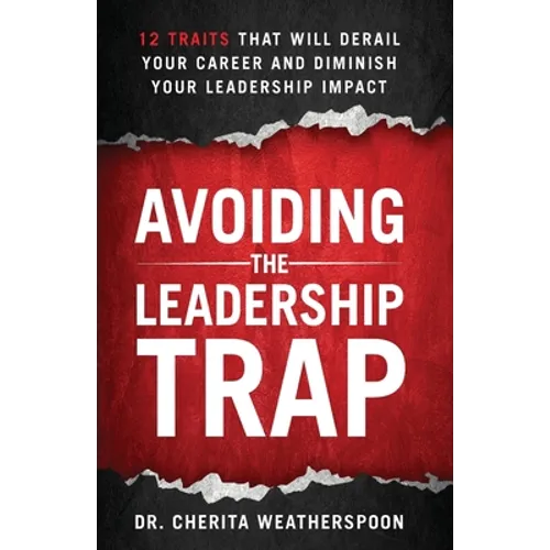 Avoiding The Leadership Trap: 12 Traits That Will Derail Your Career & Diminish Your Leadership Impact