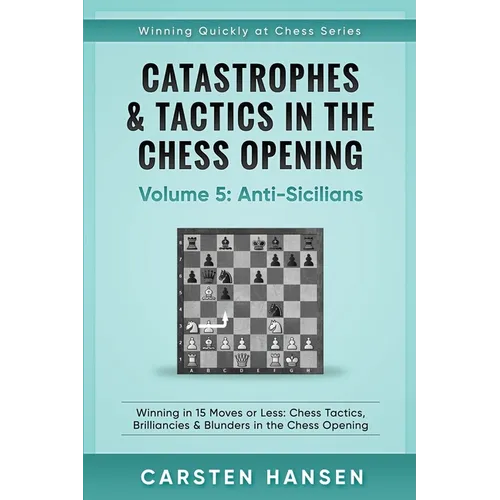 Catastrophes & Tactics in the Chess Opening - Volume 5: Anti-Sicilians: Winning in 15 Moves or Less: Chess Tactics, Brilliancies & Blunders in the Che