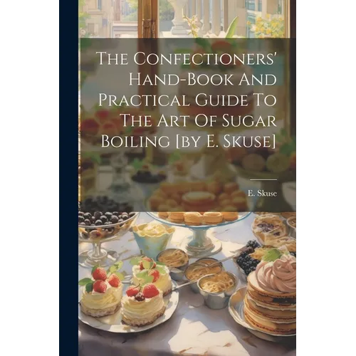 The Confectioners' Hand-book And Practical Guide To The Art Of Sugar Boiling [by E. Skuse]