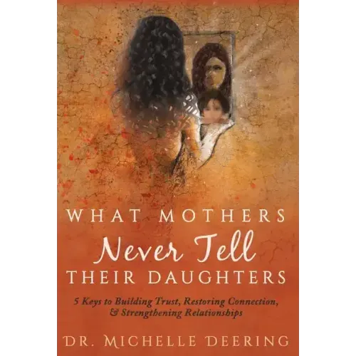 What Mothers Never Tell Their Daughters: 5 Keys to Building Trust, Restoring Connection, & Strengthening Relationships