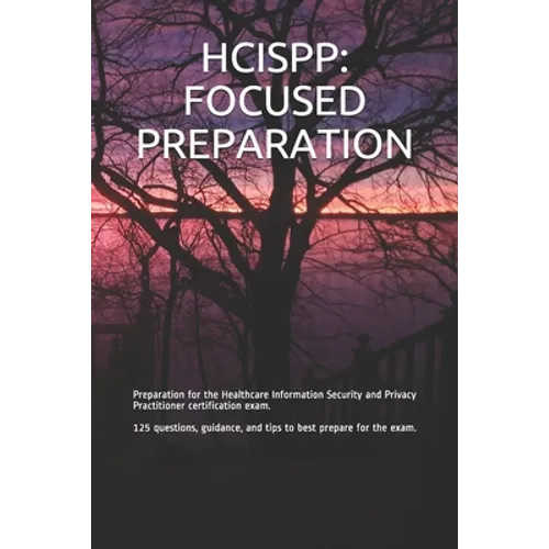 Hcispp: FOCUSED PREPARATION: Preparation for the Healthcare Information Security and Privacy Practitioner certification exam.
