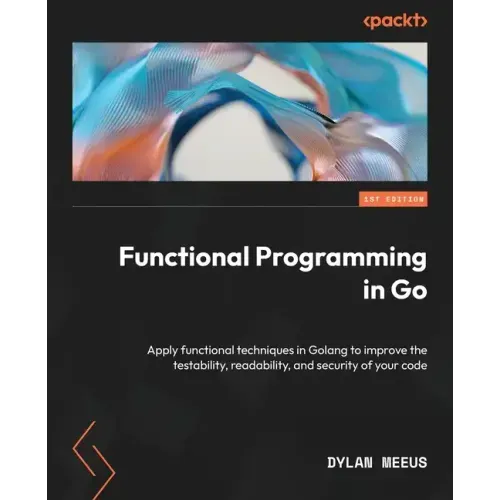 Functional Programming in Go: Apply functional techniques in Golang to improve the testability, readability, and security of your code