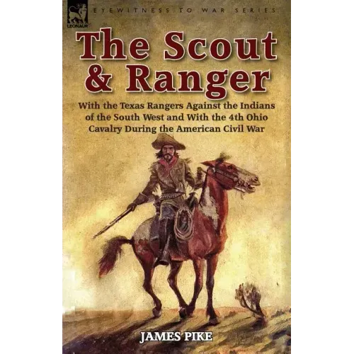 The Scout and Ranger: With the Texas Rangers Against the Indians of the South West and With the 4th Ohio Cavalry During the American Civil War
