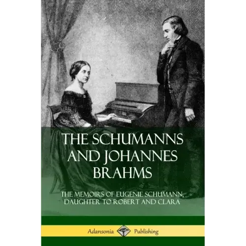 The Schumanns and Johannes Brahms: The Memoirs of Eugenie Schumann, Daughter to Robert and Clara