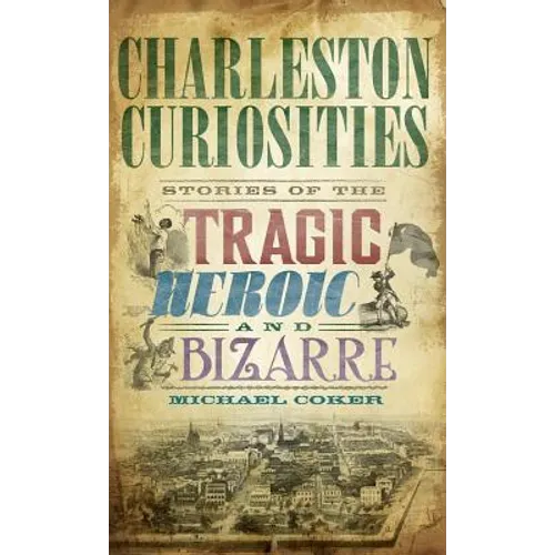 Charleston Curiosities: Stories of the Tragic, Heroic, and Bizarre