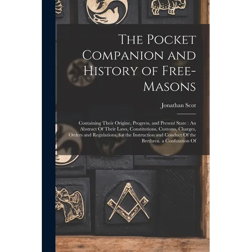The Pocket Companion and History of Free-Masons: Containing Their Origine, Progress, and Present State: An Abstract Of Their Laws, Constitutions, Cust