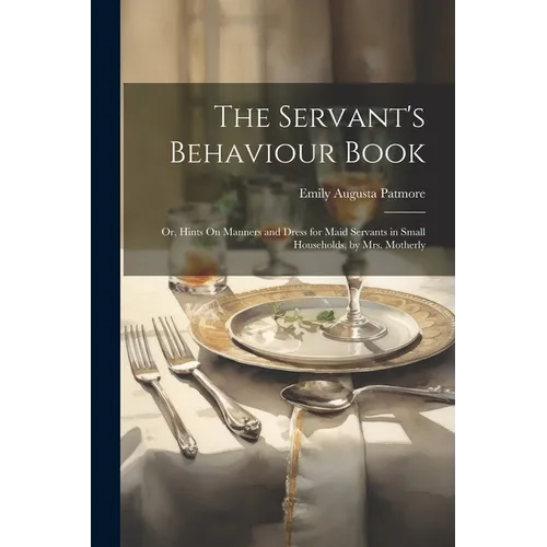 The Servant's Behaviour Book: Or, Hints On Manners and Dress for Maid Servants in Small Households, by Mrs. Motherly