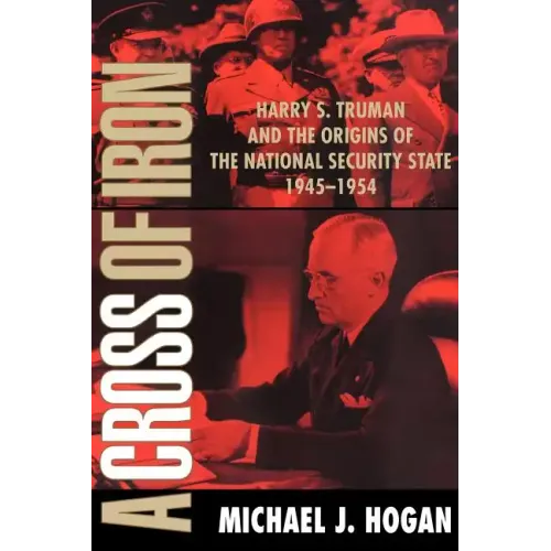 A Cross of Iron: Harry S. Truman and the Origins of the National Security State, 1945 1954