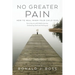 No Greater Pain: How to heal when your child dies. Surviving an unthinkable journey, Embracing Grief and finding joy