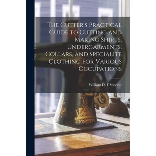 The Cutter's Practical Guide to Cutting and Making Shirts, Undergarments, Collars, and Specialite Clothing for Various Occupations