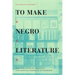 To Make Negro Literature: Writing, Literary Practice, and African American Authorship
