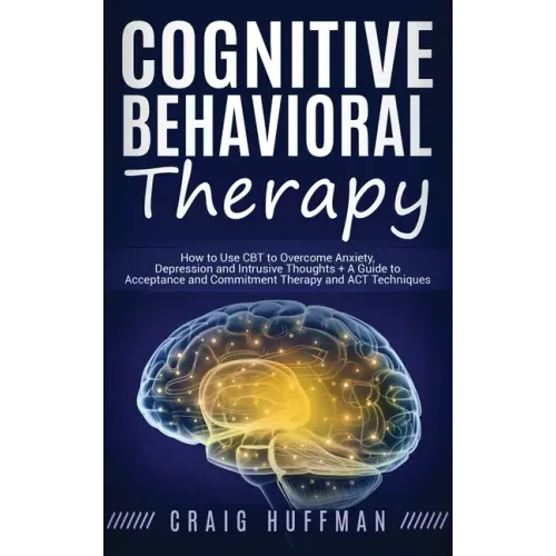 Cognitive Behavioral Therapy: How to Use CBT to Overcome Anxiety, Depression and Intrusive Thoughts + A Guide to Acceptance and Commitment Therapy and