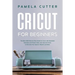 Cricut For Beginners: The Best 2020 Step-by-Step Guide for Cricut, with Illustrated Examples and Project Ideas, plus Tips and Tricks to Deco