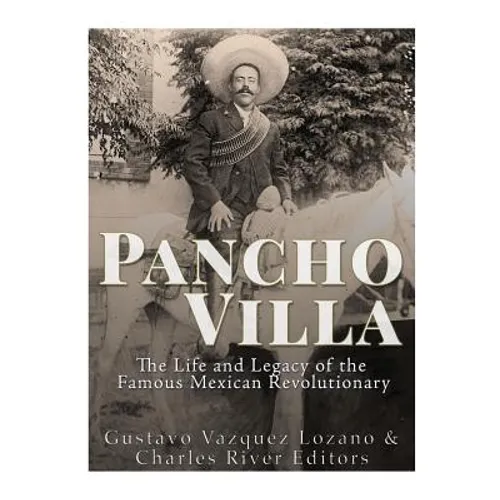 Pancho Villa: The Life and Legacy of the Famous Mexican Revolutionary