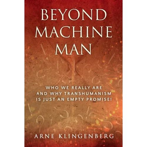 Beyond Machine Man: Who we really are and why Transhumanism is just an empty promise!
