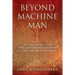 Beyond Machine Man: Who we really are and why Transhumanism is just an empty promise!