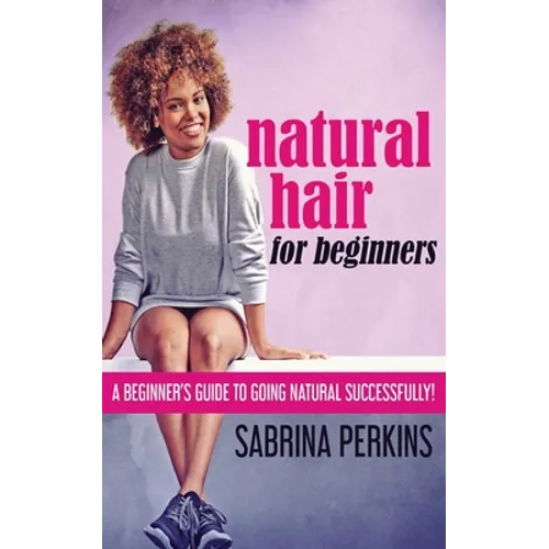 Natural Hair For Beginners: A Beginner's Guide To Going Natural Successfully!