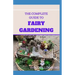 The Complete Guide to Fairy Gardening: A Step by Step Guide To Making Your Own Fun Miniature Fairy Gardens