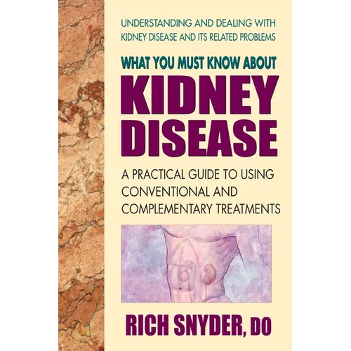 What You Must Know About Kidney Disease: A Practical Guide to Using Conventional and Complementary Treatments