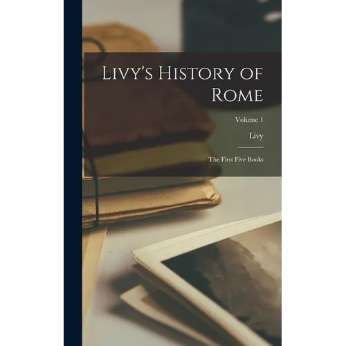 Livy's History of Rome: The First Five Books; Volume 1