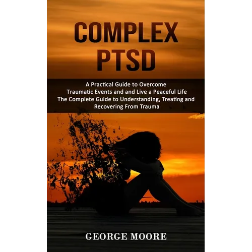 Complex PTSD: A Practical Guide to Overcome Traumatic Events and and Live a Peaceful Life (The Complete Guide to Understanding, Treating and Recoverin