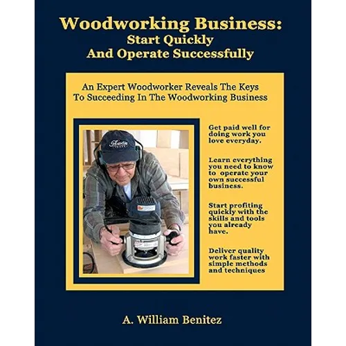 Woodworking Business: Start Quickly and Operate Successfully: An Expert Woodworker Reveals The Keys To Succeeding In The Woodworking Busines